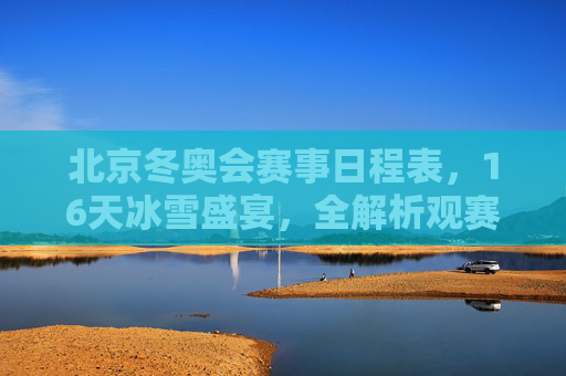 北京冬奥会赛事日程表,16天冰雪盛宴,全解析观赛指南