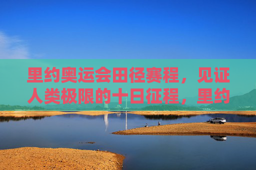 里约奥运会田径赛程，见证人类极限的十日征程，里约奥运会田径赛程，十日见证人类极限