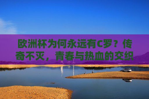 欧洲杯为何永远有C罗？传奇不灭，青春与热血的交织，欧洲杯传奇，C罗的青春与热血永续