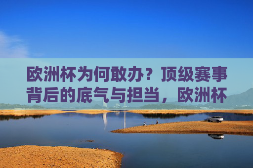 欧洲杯为何敢办？顶级赛事背后的底气与担当，欧洲杯敢办的底气与担当