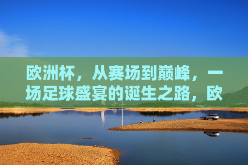 欧洲杯,从赛场到巅峰,一场足球盛宴的诞生之路,欧洲杯,巅峰之路上的足球盛宴诞生记