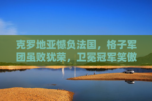 克罗地亚憾负法国，格子军团虽败犹荣，卫冕冠军笑傲卡塔尔，格子军团虽败犹荣，卫冕冠军法国笑傲卡塔尔