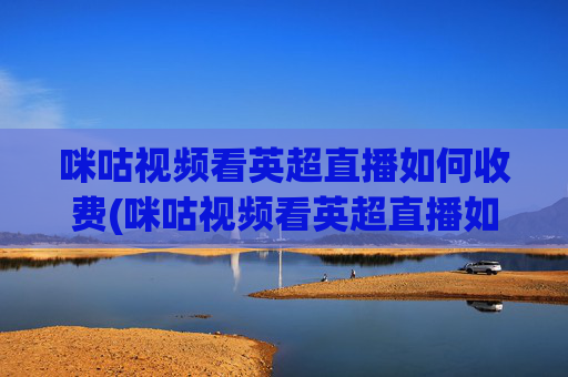 咪咕视频看英超直播如何收费(咪咕视频看英超直播如何收费啊)咪咕视频看英超直播如何收费