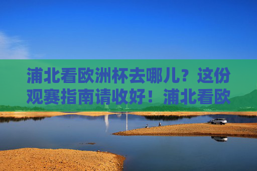 浦北看欧洲杯去哪儿?这份观赛指南请收好!浦北看欧洲杯?这份观赛指南请收好!
