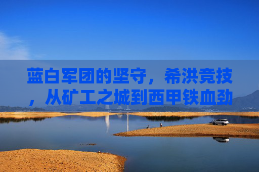 蓝白军团的坚守，希洪竞技，从矿工之城到西甲铁血劲旅，蓝白军团希洪竞技，从矿工之城到西甲铁血劲旅