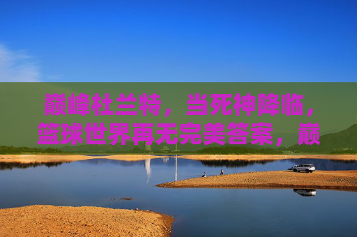 巅峰杜兰特，当死神降临，篮球世界再无完美答案，巅峰死神杜兰特，篮球世界再无完美答案