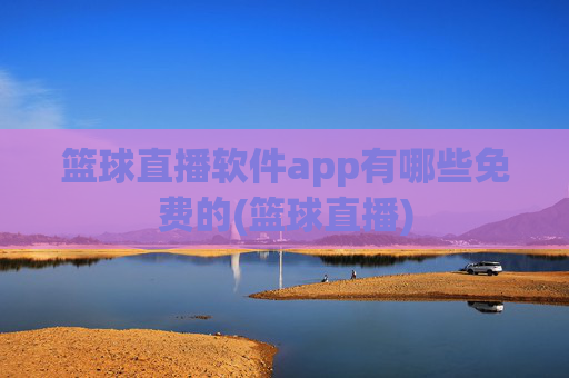 篮球直播软件app有哪些免费的(篮球直播)