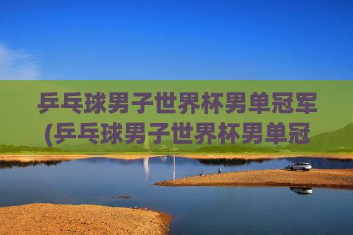 乒乓球男子世界杯男单冠军(乒乓球男子世界杯男单冠军是谁)乒乓球男子世界杯男单冠军