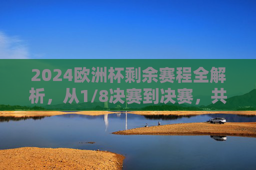 2024欧洲杯剩余赛程全解析,从1/8决赛到决赛,共16场精彩对决待踢,2024欧洲杯剩余赛程全解析,16场对决从1/8决赛决战至决赛
