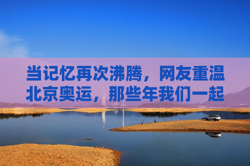 当记忆再次沸腾,网友重温北京奥运,那些年我们一起追过的荣光,记忆沸腾,重温北京奥运荣光