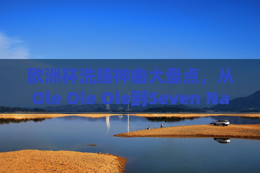 欧洲杯洗脑神曲大盘点,从Ole Ole Ole到Seven Nation Army,哪些旋律让你循环到天亮?欧洲杯洗脑神曲盘点,循环到天亮的魔性旋律