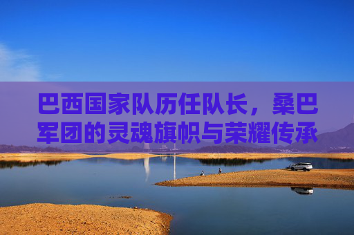 巴西国家队历任队长,桑巴军团的灵魂旗帜与荣耀传承,巴西历任队长,桑巴军团的灵魂旗帜与荣耀传承