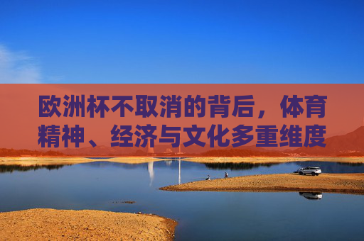 欧洲杯不取消的背后,体育精神、经济与文化多重维度的坚守,欧洲杯不取消,体育精神、经济与文化的多维坚守