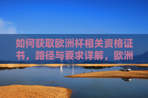 如何获取欧洲杯相关资格证书,路径与要求详解,欧洲杯相关资格证书获取路径与要求详解