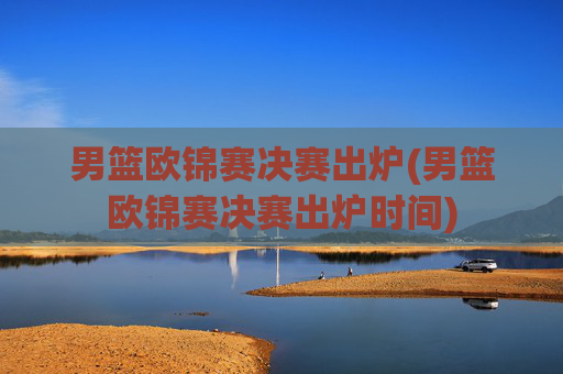 男篮欧锦赛决赛出炉(男篮欧锦赛决赛出炉时间)