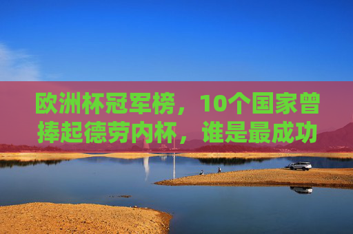 欧洲杯冠军榜,10个国家曾捧起德劳内杯,谁是最成功的球队?