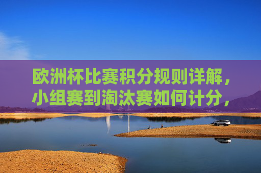 欧洲杯比赛积分规则详解，小组赛到淘汰赛如何计分，欧洲杯小组赛至淘汰赛积分规则详解