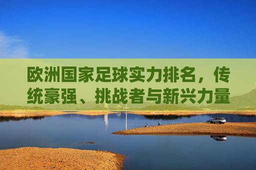 欧洲国家足球实力排名,传统豪强、挑战者与新兴力量的格局解析,欧洲足球实力排名,传统豪强、挑战者与新兴力量格局