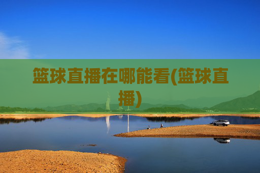 篮球直播在哪能看(篮球直播)