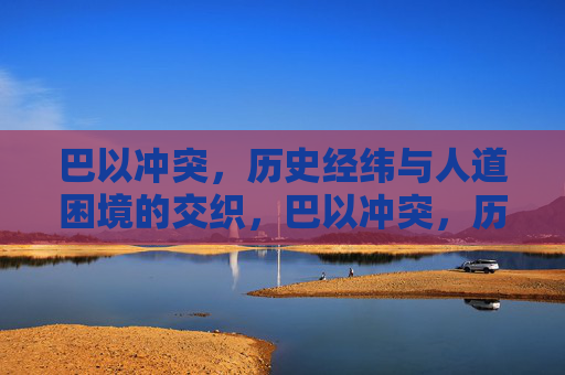 巴以冲突,历史经纬与人道困境的交织,巴以冲突,历史经纬与人道困境的交织