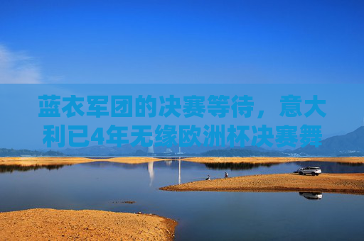 蓝衣军团的决赛等待，意大利已4年无缘欧洲杯决赛舞台，蓝衣军团4年无缘决赛，终迎欧洲杯决战