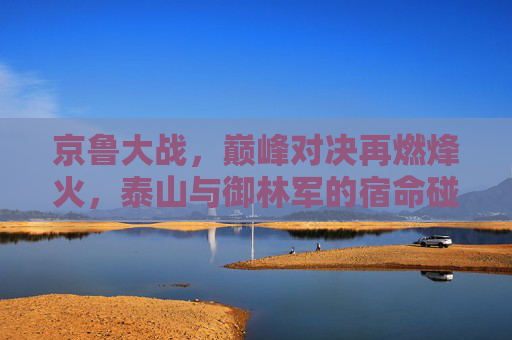 京鲁大战,巅峰对决再燃烽火,泰山与御林军的宿命碰撞,京鲁巅峰对决,泰山御林军宿命碰撞