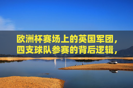 欧洲杯赛场上的英国军团,四支球队参赛的背后逻辑,欧洲杯英国军团,四队参赛的深层逻辑