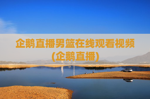 企鹅直播男篮在线观看视频(企鹅直播)