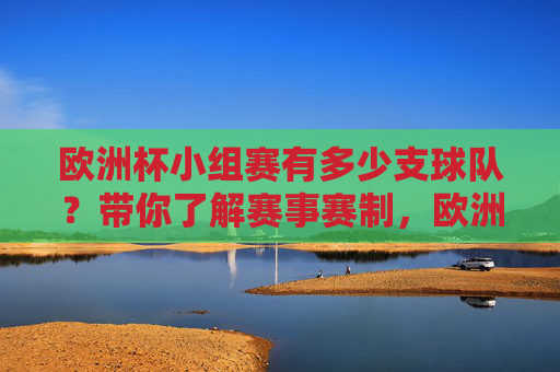欧洲杯小组赛有多少支球队?带你了解赛事赛制,欧洲杯小组赛球队数及赛制解析