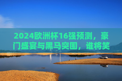 2024欧洲杯16强预测，豪门盛宴与黑马突围，谁将笑到最后？2024欧洲杯16强预测，豪门盛宴与黑马突围，谁能笑到最后？