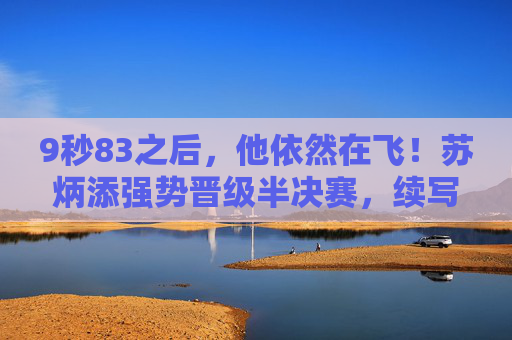 9秒83之后,他依然在飞!苏炳添强势晋级半决赛,续写亚洲短跑传奇,9秒83!苏炳添强势晋级半决赛续写亚洲短跑传奇