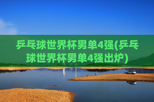 乒乓球世界杯男单4强(乒乓球世界杯男单4强出炉)