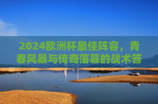 2024欧洲杯最佳阵容，青春风暴与传奇落幕的战术答卷，2024欧洲杯最佳阵容，青春风暴与传奇落幕的战术答卷