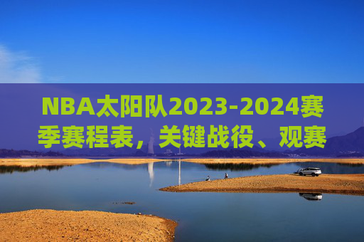 NBA太阳队2023-2024赛季赛程表,关键战役、观赛指南与赛程亮点分析,NBA太阳队2023-2024赛季赛程表,关键战役、观赛指南与赛程亮点解析
