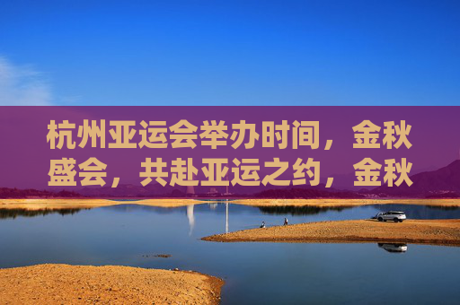 杭州亚运会举办时间,金秋盛会,共赴亚运之约,金秋盛会,共赴杭州亚运之约