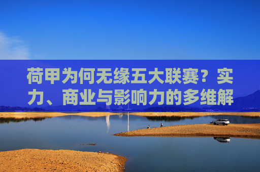 荷甲为何无缘五大联赛?实力、商业与影响力的多维解析,荷甲无缘五大联赛,实力、商业与影响力的多维解析