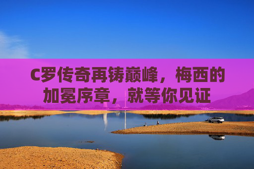 C罗传奇再铸巅峰,梅西的加冕序章,就等你见证