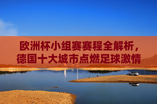 欧洲杯小组赛赛程全解析,德国十大城市点燃足球激情