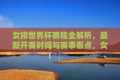 女排世界杯赛程全解析，最新开赛时间与赛事看点，女排世界杯赛程全解析，最新开赛时间与赛事看点