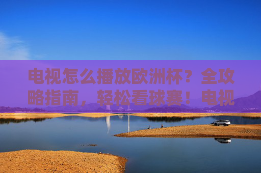 电视怎么播放欧洲杯?全攻略指南,轻松看球赛!电视看欧洲杯全攻略,轻松看球指南