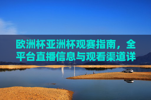 欧洲杯亚洲杯观赛指南,全平台直播信息与观看渠道详解,欧洲杯亚洲杯观赛指南,全平台直播信息与观看渠道详解