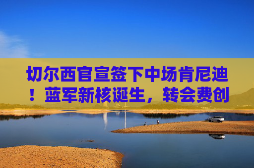 切尔西官宣签下中场肯尼迪！蓝军新核诞生，转会费创队史纪录？切尔西官宣签肯尼迪！中场新核诞生，转会费创队史纪录？