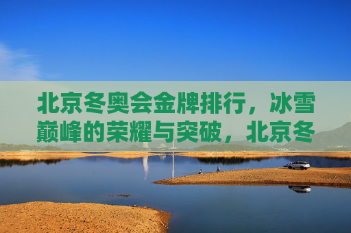 北京冬奥会金牌排行，冰雪巅峰的荣耀与突破，北京冬奥会金牌榜，冰雪巅峰的荣耀与突破