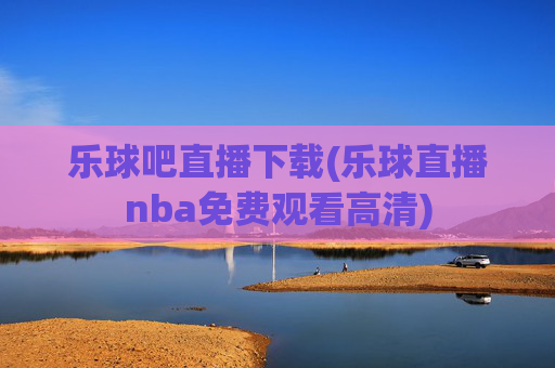 乐球吧直播下载(乐球直播nba免费观看高清)