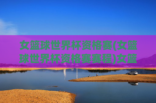 女篮球世界杯资格赛(女篮球世界杯资格赛赛程)女篮球世界杯资格赛赛程