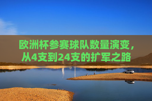 欧洲杯参赛球队数量演变,从4支到24支的扩军之路