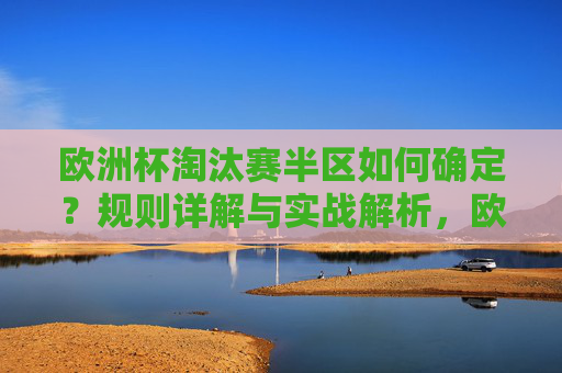 欧洲杯淘汰赛半区如何确定？规则详解与实战解析，欧洲杯淘汰赛半区确定规则详解与实战解析