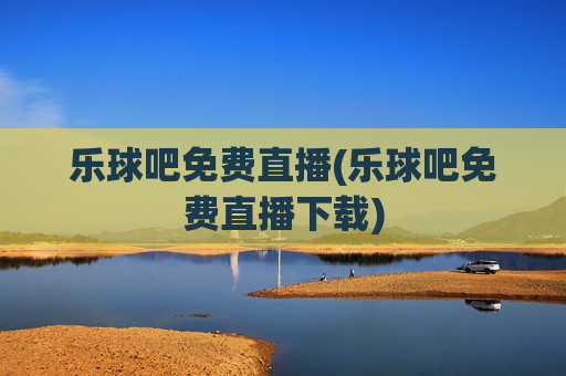 乐球吧免费直播(乐球吧免费直播下载)