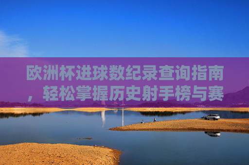 欧洲杯进球数纪录查询指南，轻松掌握历史射手榜与赛事数据，欧洲杯进球数纪录查询指南，轻松掌握历史射手榜与赛事数据