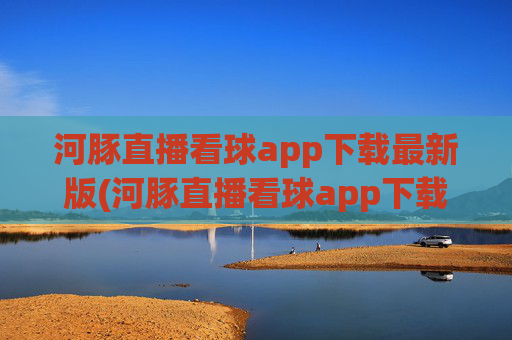 河豚直播看球app下载最新版(河豚直播看球app下载最新版本)